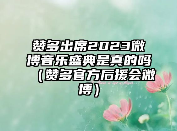 贊多出席2023微博音樂(lè )盛典是真的嗎（贊多官方后援會(huì )微博）