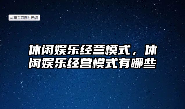 休閑娛樂(lè )經(jīng)營(yíng)模式，休閑娛樂(lè )經(jīng)營(yíng)模式有哪些