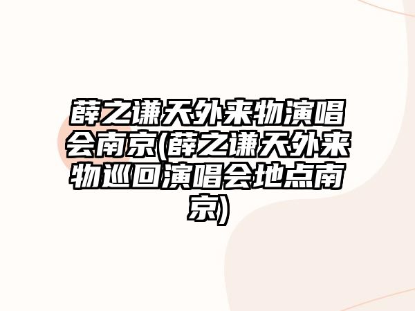 薛之謙天外來(lái)物演唱會(huì )南京(薛之謙天外來(lái)物巡回演唱會(huì )地點(diǎn)南京)