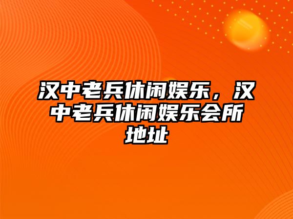 漢中老兵休閑娛樂(lè )，漢中老兵休閑娛樂(lè )會(huì )所地址