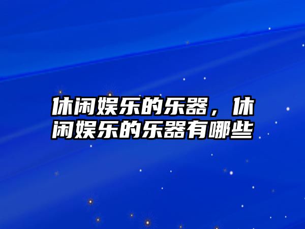 休閑娛樂(lè )的樂(lè )器，休閑娛樂(lè )的樂(lè )器有哪些