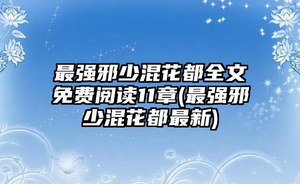 最強邪少混花都全文免費閱讀11章(最強邪少混花都最新)