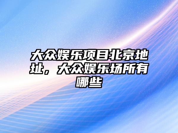 大眾娛樂(lè )項目北京地址，大眾娛樂(lè )場(chǎng)所有哪些