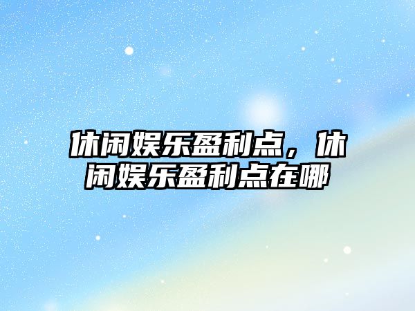 休閑娛樂(lè )盈利點(diǎn)，休閑娛樂(lè )盈利點(diǎn)在哪