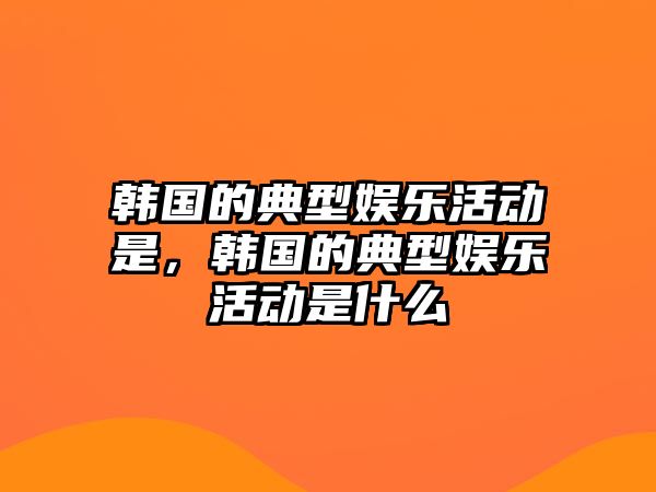 韓國的典型娛樂(lè )活動(dòng)是，韓國的典型娛樂(lè )活動(dòng)是什么