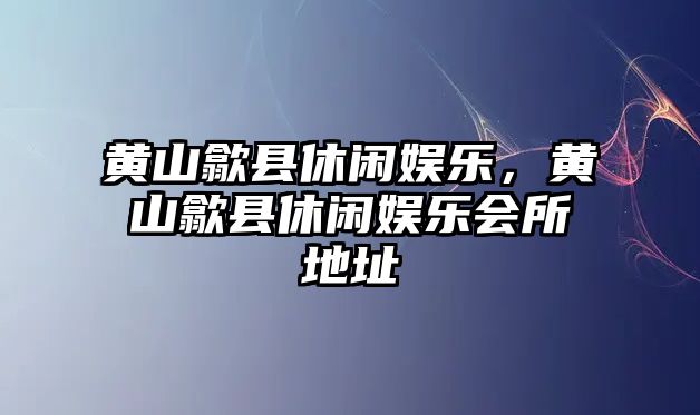 黃山歙縣休閑娛樂(lè )，黃山歙縣休閑娛樂(lè )會(huì )所地址