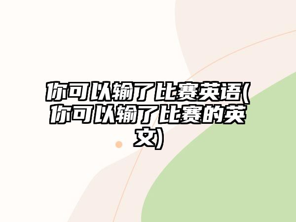 你可以輸了比賽英語(yǔ)(你可以輸了比賽的英文)