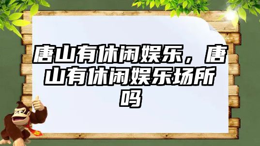 唐山有休閑娛樂(lè )，唐山有休閑娛樂(lè )場(chǎng)所嗎