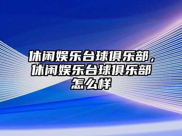 休閑娛樂(lè )臺球俱樂(lè )部，休閑娛樂(lè )臺球俱樂(lè )部怎么樣