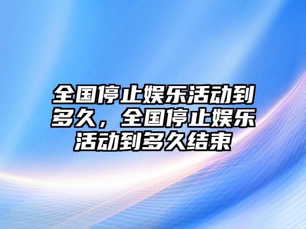 全國停止娛樂(lè )活動(dòng)到多久，全國停止娛樂(lè )活動(dòng)到多久結束