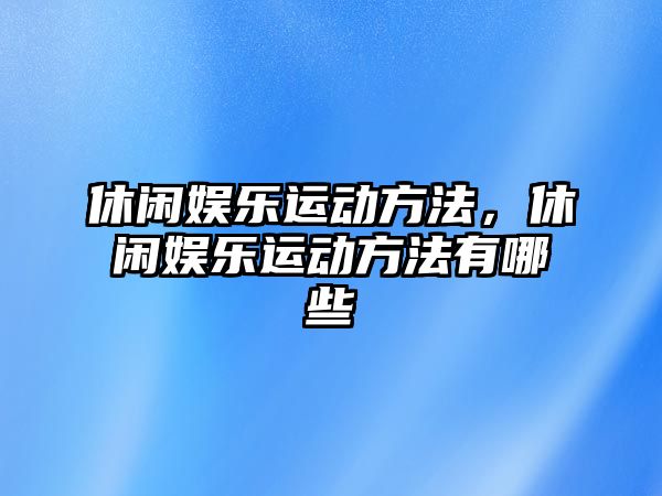 休閑娛樂(lè )運動(dòng)方法，休閑娛樂(lè )運動(dòng)方法有哪些