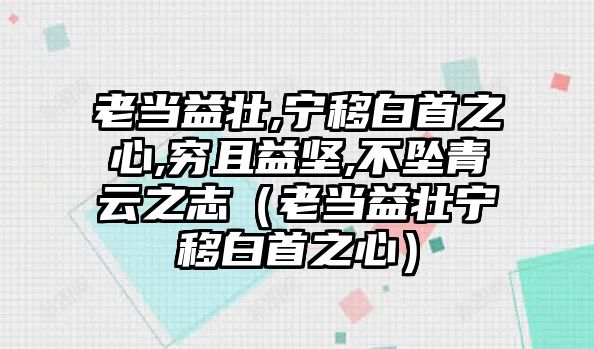 老當益壯,寧移白首之心,窮且益堅,不墜青云之志（老當益壯寧移白首之心）