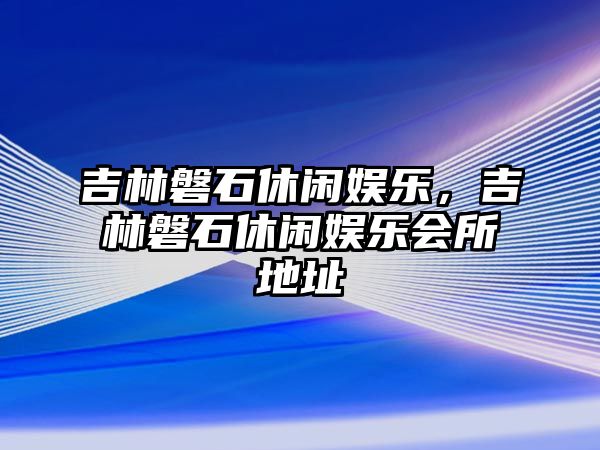 吉林磐石休閑娛樂(lè )，吉林磐石休閑娛樂(lè )會(huì )所地址