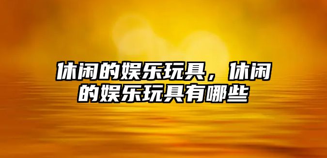 休閑的娛樂(lè )玩具，休閑的娛樂(lè )玩具有哪些