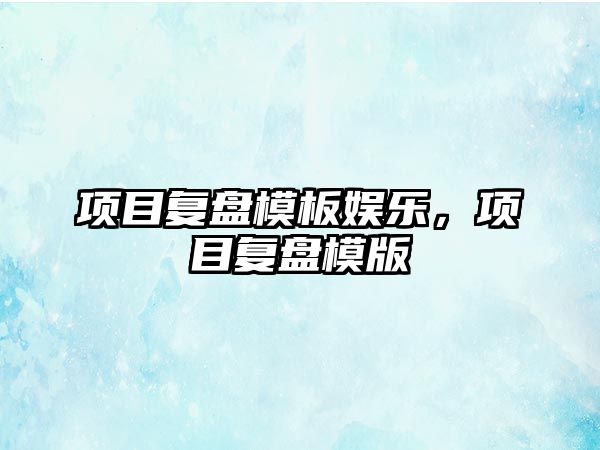 項目復盤(pán)模板娛樂(lè )，項目復盤(pán)模版