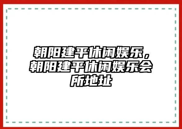 朝陽(yáng)建平休閑娛樂(lè )，朝陽(yáng)建平休閑娛樂(lè )會(huì )所地址