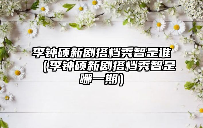 李鐘碩新劇搭檔秀智是誰(shuí)（李鐘碩新劇搭檔秀智是哪一期）