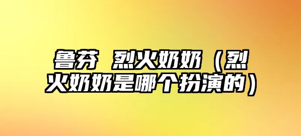 魯芬 烈火奶奶（烈火奶奶是哪個(gè)扮演的）