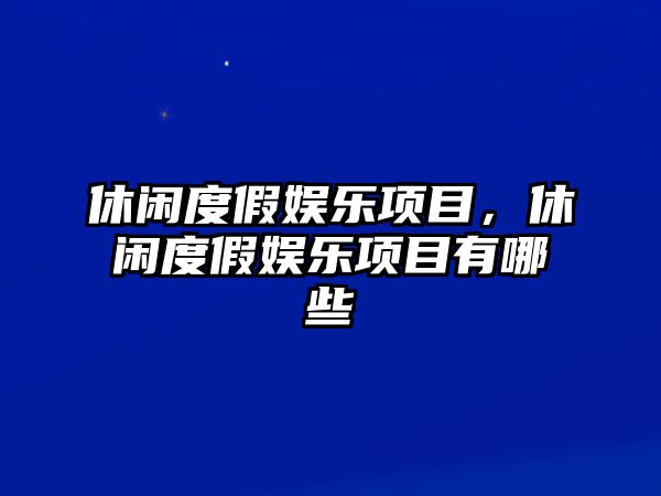 休閑度假娛樂(lè )項目，休閑度假娛樂(lè )項目有哪些