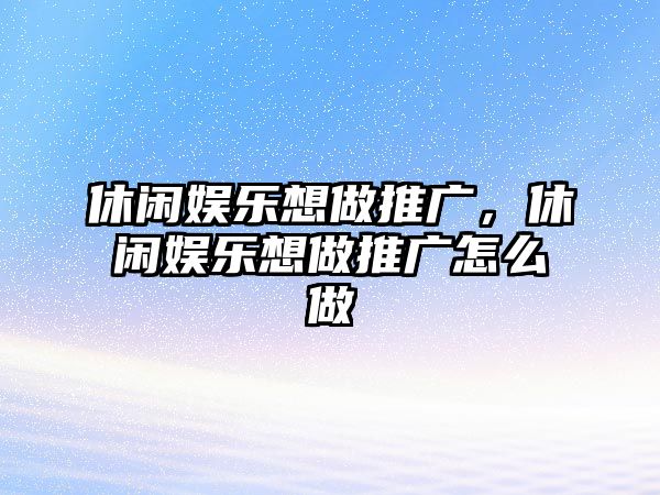 休閑娛樂(lè )想做推廣，休閑娛樂(lè )想做推廣怎么做