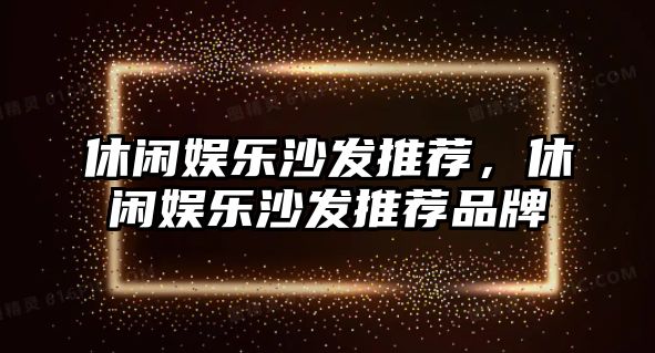 休閑娛樂(lè )沙發(fā)推薦，休閑娛樂(lè )沙發(fā)推薦品牌