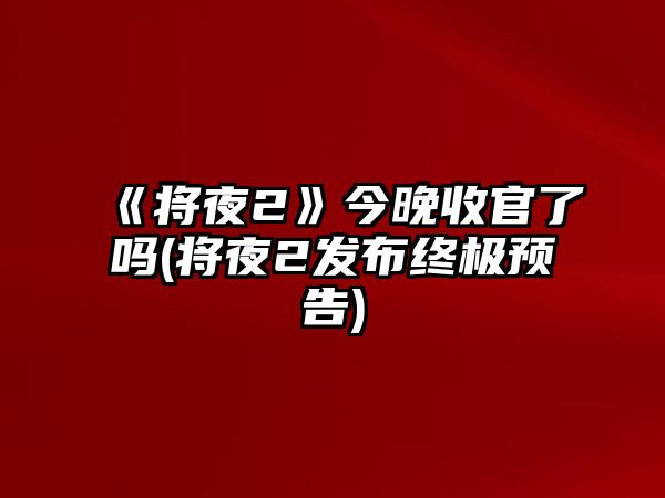 《將夜2》今晚收官了嗎(將夜2發(fā)布終極預告)