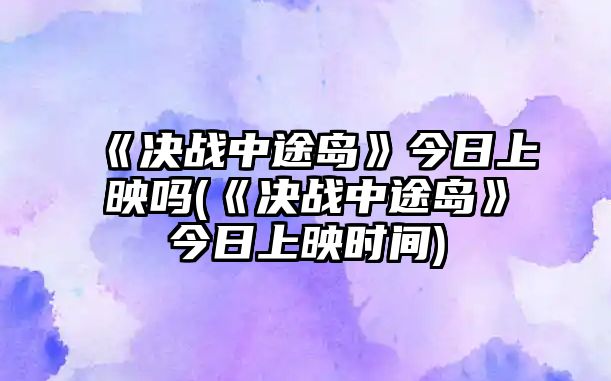 《決戰中途島》今日上映嗎(《決戰中途島》今日上映時(shí)間)