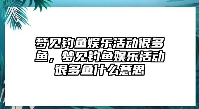 夢(mèng)見(jiàn)釣魚(yú)娛樂(lè )活動(dòng)很多魚(yú)，夢(mèng)見(jiàn)釣魚(yú)娛樂(lè )活動(dòng)很多魚(yú)什么意思