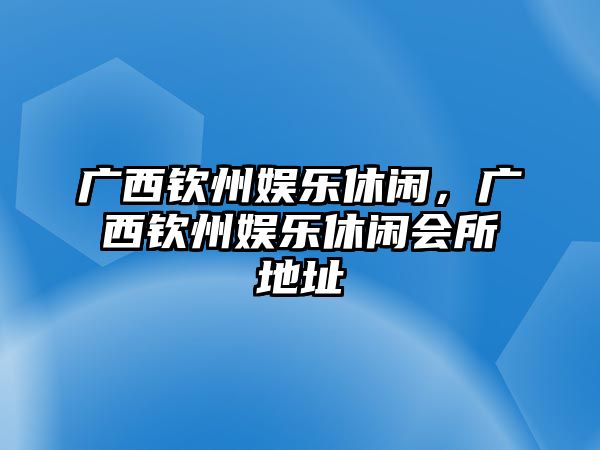 廣西欽州娛樂(lè )休閑，廣西欽州娛樂(lè )休閑會(huì )所地址