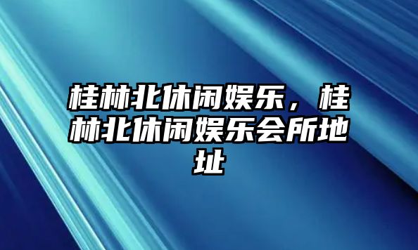 桂林北休閑娛樂(lè )，桂林北休閑娛樂(lè )會(huì )所地址