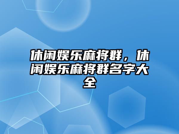 休閑娛樂(lè )麻將群，休閑娛樂(lè )麻將群名字大全