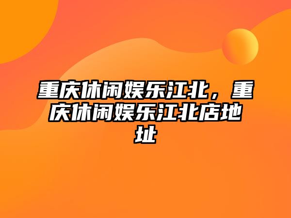 重慶休閑娛樂(lè )江北，重慶休閑娛樂(lè )江北店地址