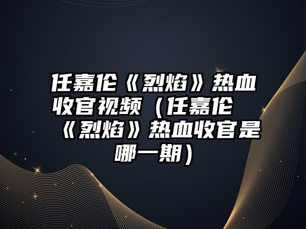 任嘉倫《烈焰》熱血收官視頻（任嘉倫《烈焰》熱血收官是哪一期）