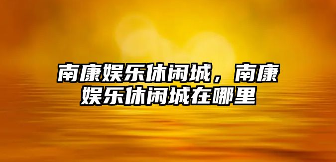 南康娛樂(lè )休閑城，南康娛樂(lè )休閑城在哪里