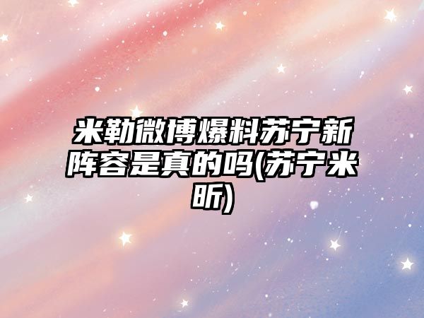 米勒微博爆料蘇寧新陣容是真的嗎(蘇寧米昕)