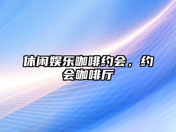 休閑娛樂(lè )咖啡約會(huì )，約會(huì )咖啡廳