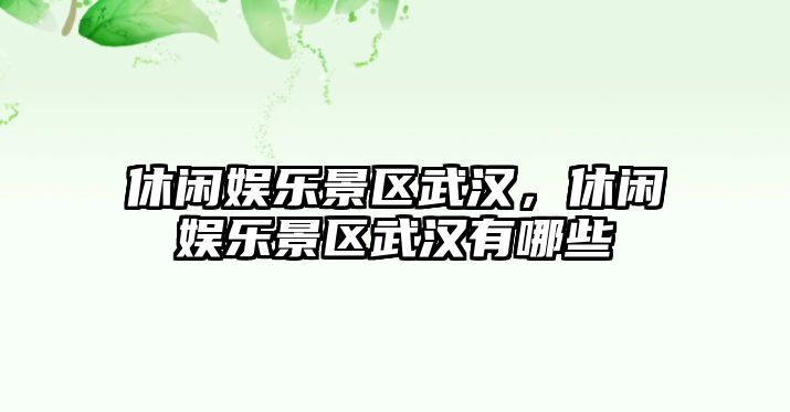 休閑娛樂(lè )景區武漢，休閑娛樂(lè )景區武漢有哪些