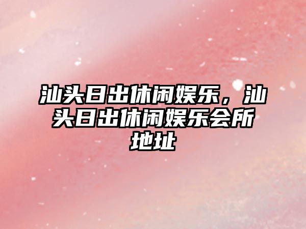 汕頭日出休閑娛樂(lè )，汕頭日出休閑娛樂(lè )會(huì )所地址