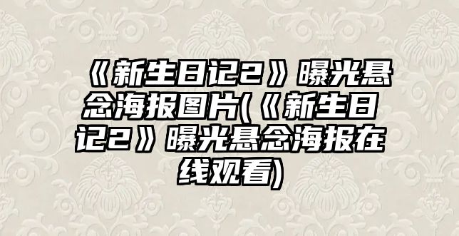 《新生日記2》曝光懸念海報圖片(《新生日記2》曝光懸念海報在線(xiàn)觀(guān)看)