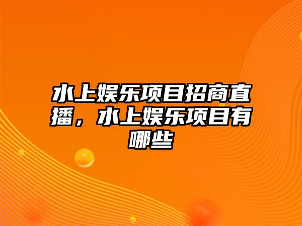 水上娛樂(lè )項目招商直播，水上娛樂(lè )項目有哪些