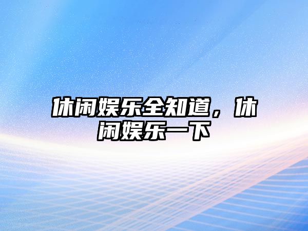 休閑娛樂(lè )全知道，休閑娛樂(lè )一下