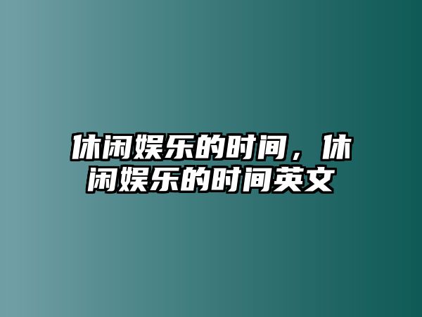 休閑娛樂(lè )的時(shí)間，休閑娛樂(lè )的時(shí)間英文