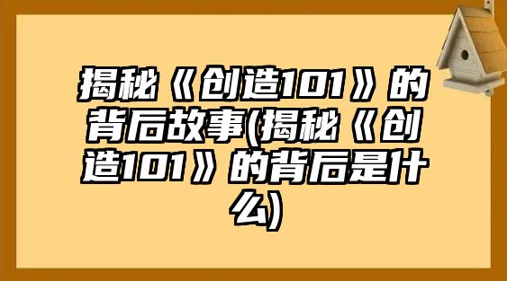 揭秘《創(chuàng  )造101》的背后故事(揭秘《創(chuàng  )造101》的背后是什么)