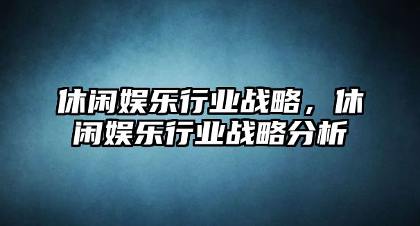 休閑娛樂(lè )行業(yè)戰略，休閑娛樂(lè )行業(yè)戰略分析