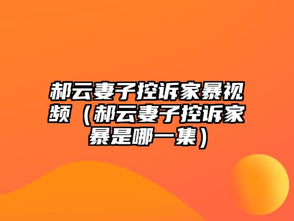 郝云妻子控訴家暴視頻（郝云妻子控訴家暴是哪一集）