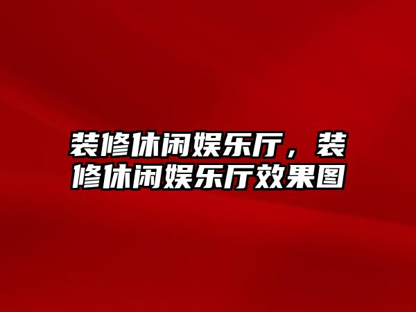 裝修休閑娛樂(lè )廳，裝修休閑娛樂(lè )廳效果圖