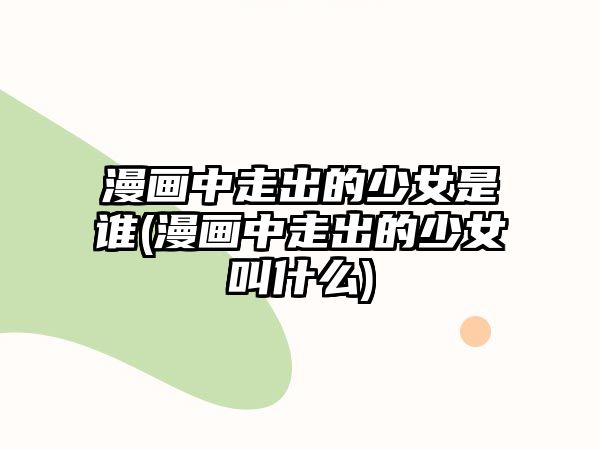 漫畫(huà)中走出的少女是誰(shuí)(漫畫(huà)中走出的少女叫什么)