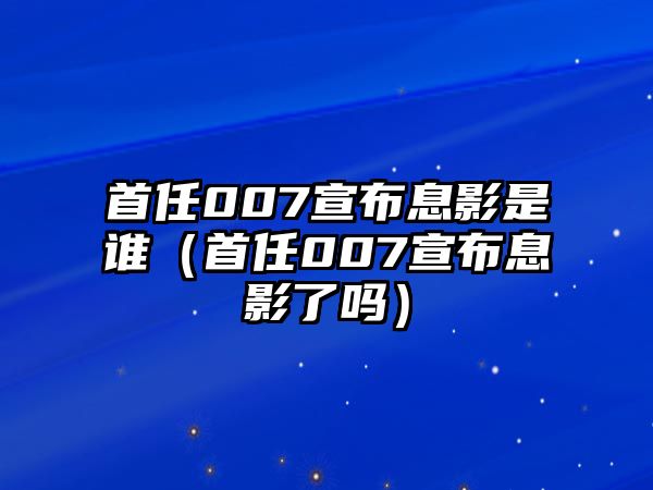 首任007宣布息影是誰(shuí)（首任007宣布息影了嗎）