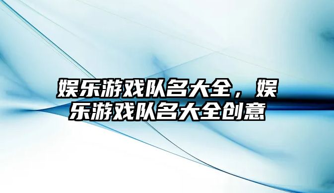 娛樂(lè )游戲隊名大全，娛樂(lè )游戲隊名大全創(chuàng  )意