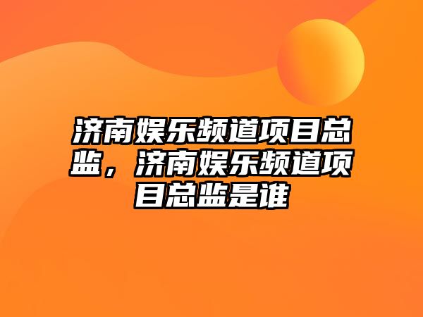 濟南娛樂(lè )頻道項目總監，濟南娛樂(lè )頻道項目總監是誰(shuí)